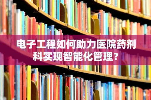 电子工程如何助力医院药剂科实现智能化管理？