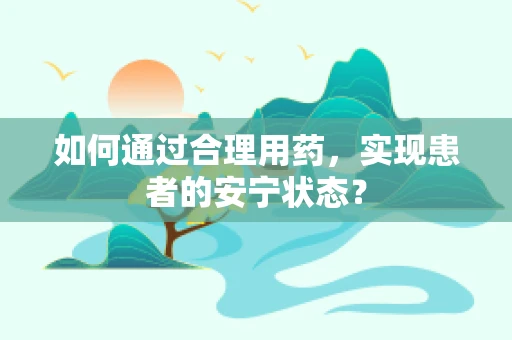 如何通过合理用药，实现患者的安宁状态？