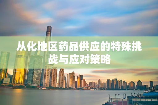 从化地区药品供应的特殊挑战与应对策略
