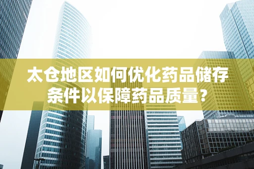 太仓地区如何优化药品储存条件以保障药品质量？