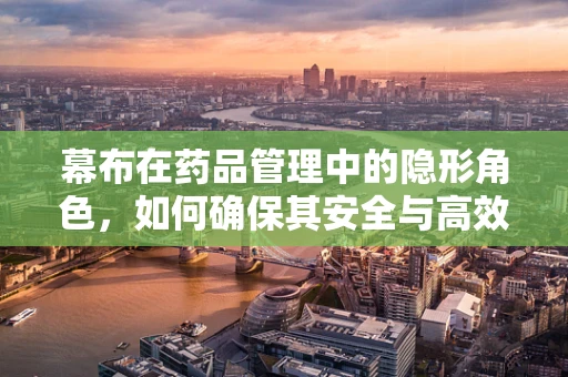 幕布在药品管理中的隐形角色，如何确保其安全与高效利用？