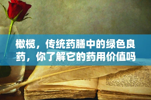 橄榄，传统药膳中的绿色良药，你了解它的药用价值吗？