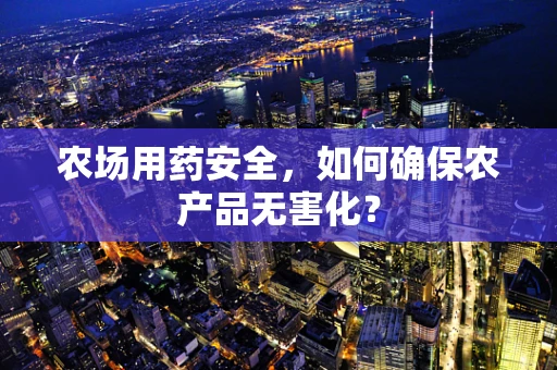 农场用药安全，如何确保农产品无害化？