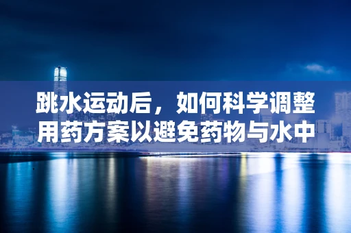 跳水运动后，如何科学调整用药方案以避免药物与水中的氯产生反应？