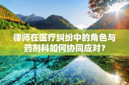 律师在医疗纠纷中的角色与药剂科如何协同应对？