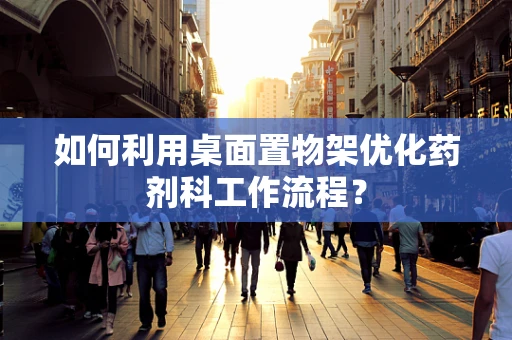 如何利用桌面置物架优化药剂科工作流程？
