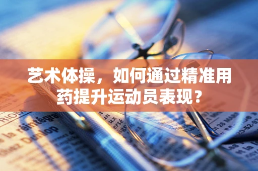 艺术体操，如何通过精准用药提升运动员表现？