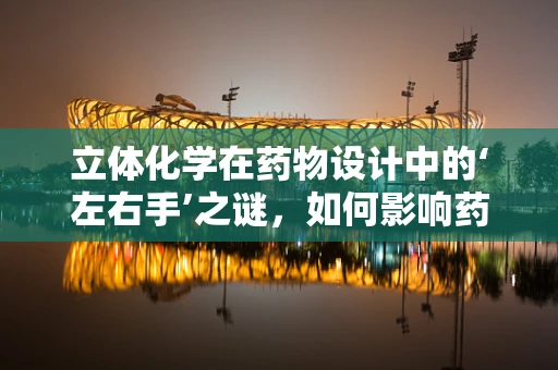 立体化学在药物设计中的‘左右手’之谜，如何影响药效？
