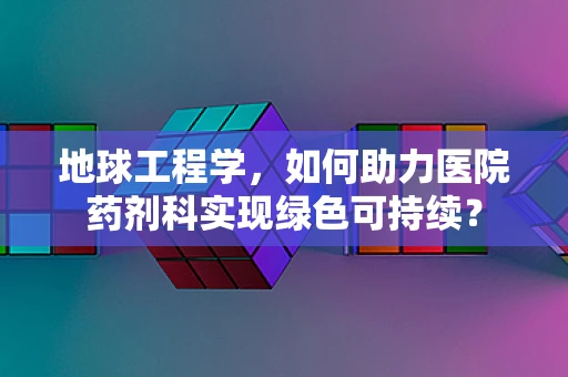 地球工程学，如何助力医院药剂科实现绿色可持续？