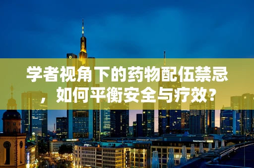 学者视角下的药物配伍禁忌，如何平衡安全与疗效？