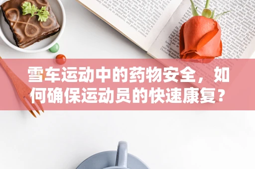 雪车运动中的药物安全，如何确保运动员的快速康复？