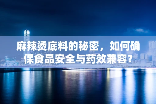麻辣烫底料的秘密，如何确保食品安全与药效兼容？