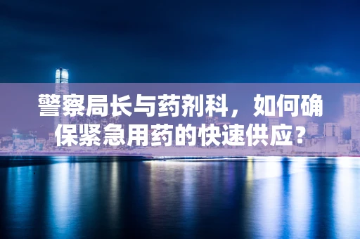 警察局长与药剂科，如何确保紧急用药的快速供应？