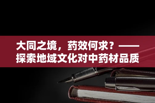 大同之境，药效何求？——探索地域文化对中药材品质的影响
