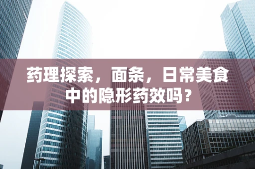 药理探索，面条，日常美食中的隐形药效吗？