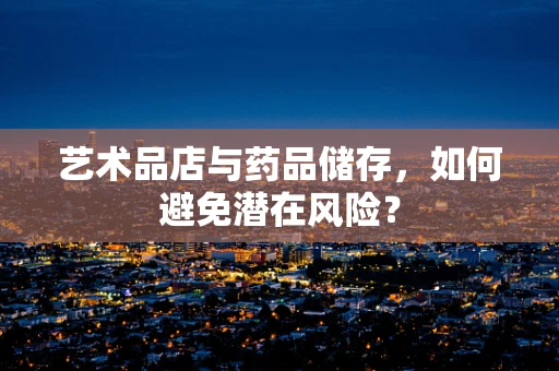 艺术品店与药品储存，如何避免潜在风险？