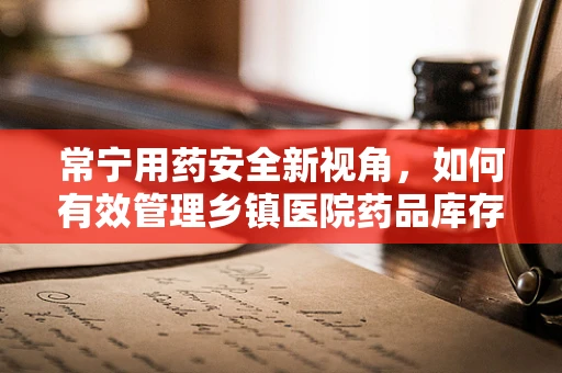 常宁用药安全新视角，如何有效管理乡镇医院药品库存？