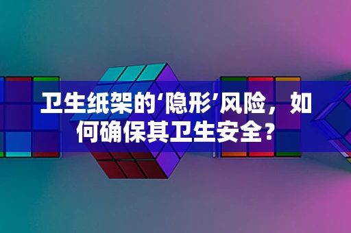 卫生纸架的‘隐形’风险，如何确保其卫生安全？