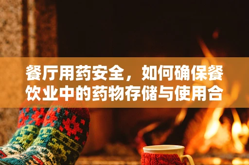 餐厅用药安全，如何确保餐饮业中的药物存储与使用合规？