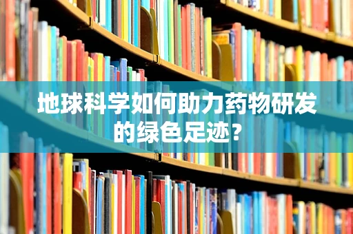 地球科学如何助力药物研发的绿色足迹？
