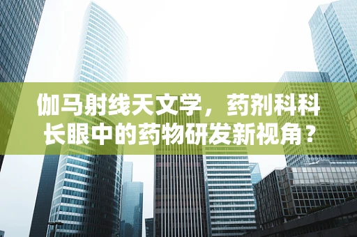 伽马射线天文学，药剂科科长眼中的药物研发新视角？