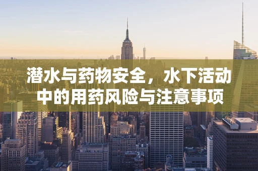 潜水与药物安全，水下活动中的用药风险与注意事项