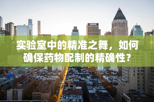 实验室中的精准之舞，如何确保药物配制的精确性？