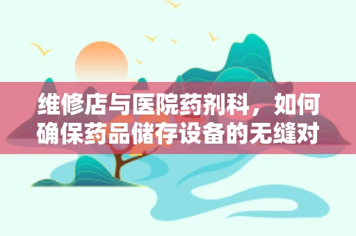 维修店与医院药剂科，如何确保药品储存设备的无缝对接？