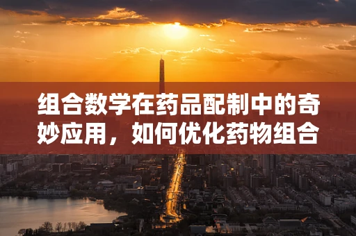 组合数学在药品配制中的奇妙应用，如何优化药物组合方案？