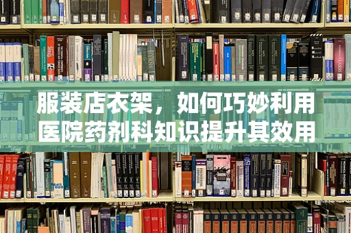 服装店衣架，如何巧妙利用医院药剂科知识提升其效用？