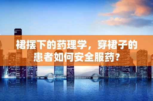 裙摆下的药理学，穿裙子的患者如何安全服药？