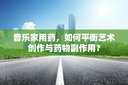 音乐家用药，如何平衡艺术创作与药物副作用？