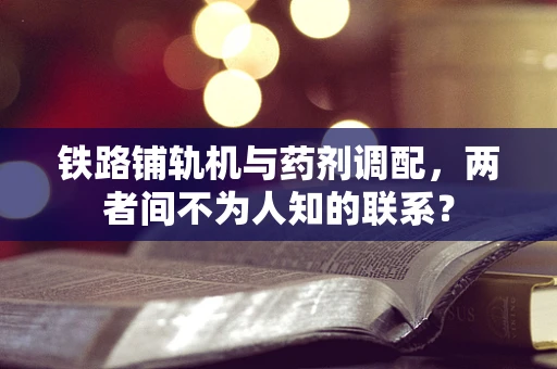 铁路铺轨机与药剂调配，两者间不为人知的联系？