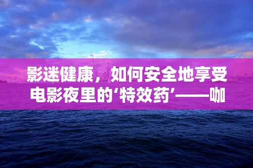 影迷健康，如何安全地享受电影夜里的‘特效药’——咖啡因？