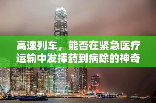 高速列车，能否在紧急医疗运输中发挥药到病除的神奇作用？