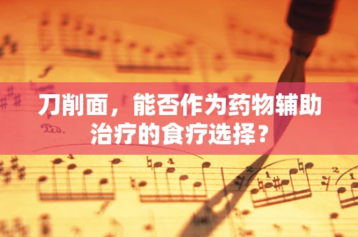 刀削面，能否作为药物辅助治疗的食疗选择？