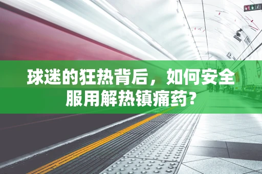 球迷的狂热背后，如何安全服用解热镇痛药？