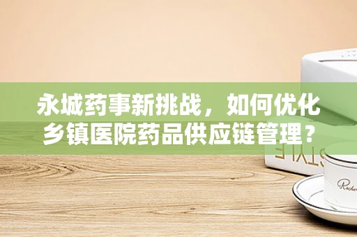 永城药事新挑战，如何优化乡镇医院药品供应链管理？
