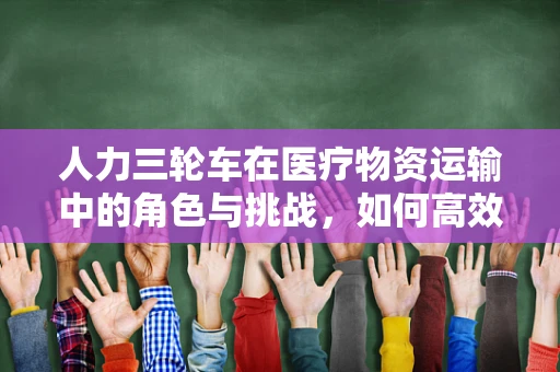人力三轮车在医疗物资运输中的角色与挑战，如何高效利用？
