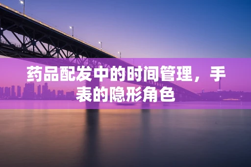 药品配发中的时间管理，手表的隐形角色