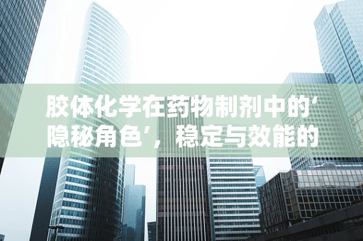 胶体化学在药物制剂中的‘隐秘角色’，稳定与效能的双重保障