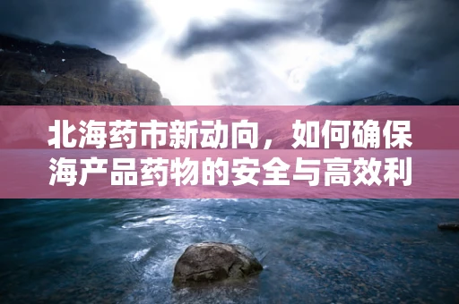 北海药市新动向，如何确保海产品药物的安全与高效利用？
