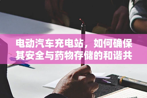 电动汽车充电站，如何确保其安全与药物存储的和谐共存？