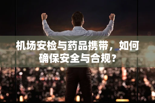 机场安检与药品携带，如何确保安全与合规？