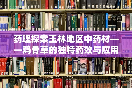 药理探索玉林地区中药材——鸡骨草的独特药效与应用挑战