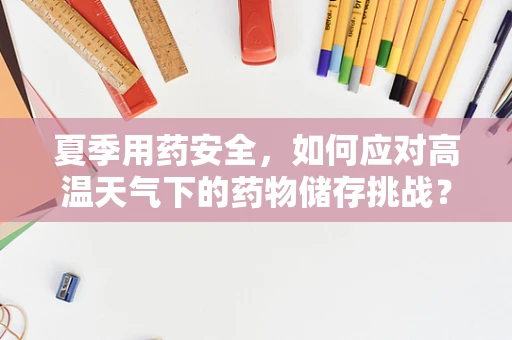 夏季用药安全，如何应对高温天气下的药物储存挑战？