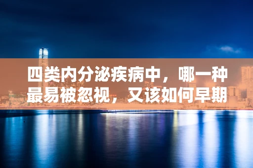 四类内分泌疾病中，哪一种最易被忽视，又该如何早期发现？