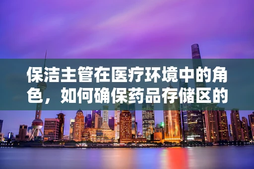 保洁主管在医疗环境中的角色，如何确保药品存储区的清洁与安全？