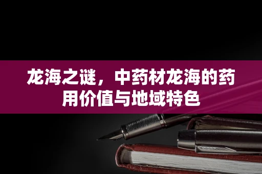 龙海之谜，中药材龙海的药用价值与地域特色