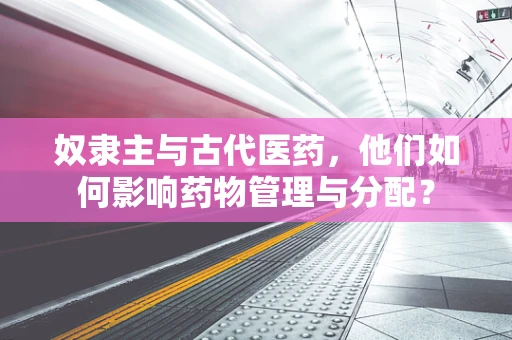 奴隶主与古代医药，他们如何影响药物管理与分配？